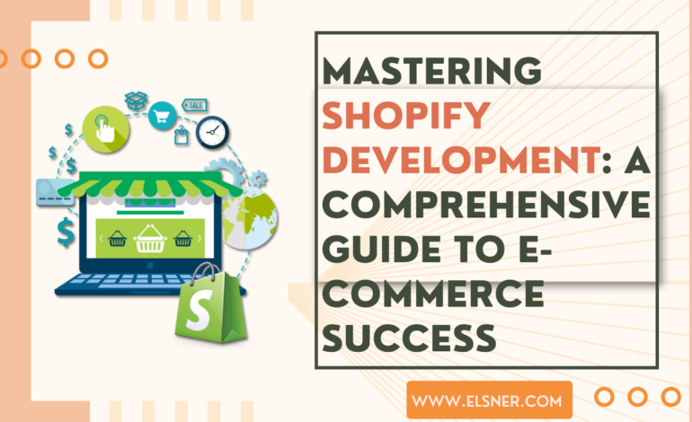 Mastering Shopify Development: A Comprehensive Guide to E-Commerce Success