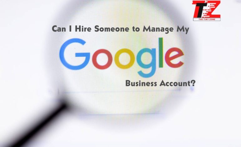 Can I Hire Someone to Manage My Google Business Account?