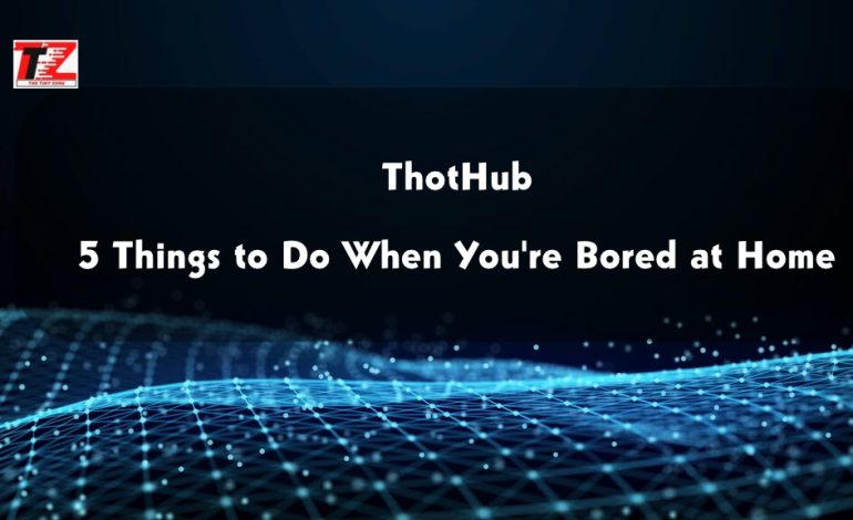 Thothub: 5 Things to Do When You’re Bored at Home