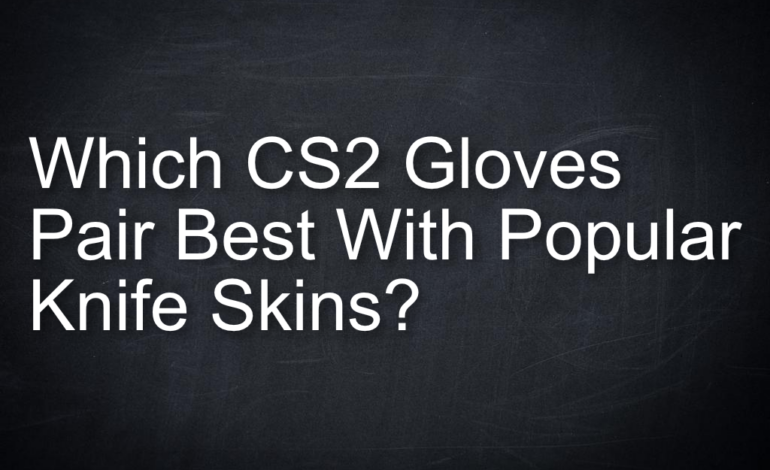 Which CS2 Gloves Pair Best With Popular Knife Skins?